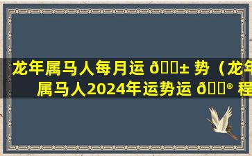 龙年属马人每月运 🐱 势（龙年属马人2024年运势运 💮 程）